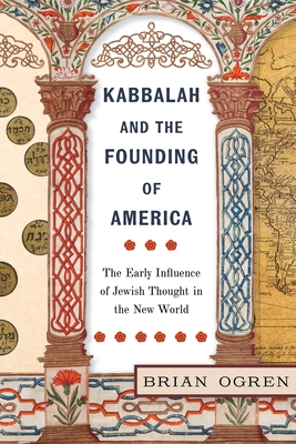 Kabbalah and the Founding of America: The Early Influence of Jewish Thought in the New World By Brian Ogren Cover Image