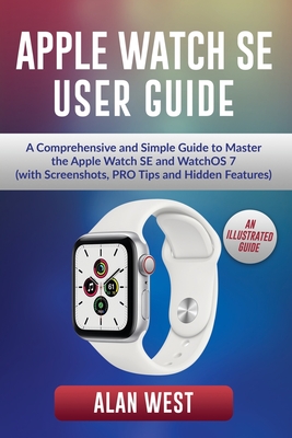 Apple Watch Se User Guide: A Comprehensive and Simple Guide to Master the Apple Watch SE and WatchOS 7 (with Screenshots, PRO Tips and Hidden Fea By Alan West Cover Image