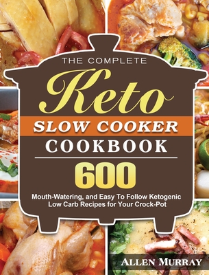 The Complete Keto Slow Cooker Cookbook: 600 Mouth-Watering, and Easy To Follow Ketogenic Low Carb Recipes for Your Crock-Pot Cover Image