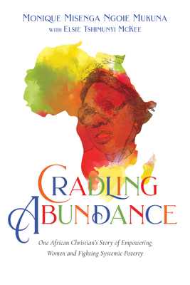Cradling Abundance: One African Christian's Story of Empowering Women and Fighting Systemic Poverty By Monique Misenga Ngoie Mukuna, Elsie Tshimunyi McKee (With) Cover Image