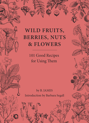 Wild Fruits, Berries, Nuts & Flowers: 100 Good Recipes for Using Them By B. James, Barbara Segall (Foreword by) Cover Image