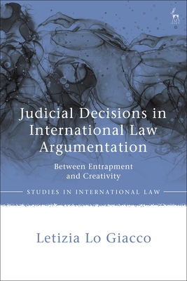 Judicial Decisions in International Law Argumentation: Between Entrapment and Creativity (Studies in International Law)