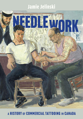 Needle Work: A History of Commercial Tattooing in Canada (McGill-Queen's/Beaverbrook Canadian Foundation Studies in Art History #44)