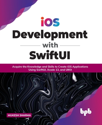 iOS Development with SwiftUI: Acquire the Knowledge and Skills to Create iOS Applications Using SwiftUI, Xcode 13, and UIKit (English Edition) By Mukesh Sharma Cover Image