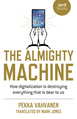 The Almighty Machine: How Digitalization Is Destroying Everything That Is Dear to Us By Pekka Vahvanen Cover Image