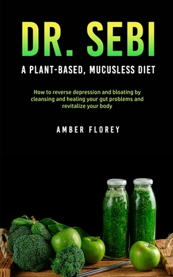 Dr. SEBI: A Plant-Based, Mucusless Diet: How to reverse depression and bloating by cleansing and healing your gut problems and r By Amber Florey Cover Image
