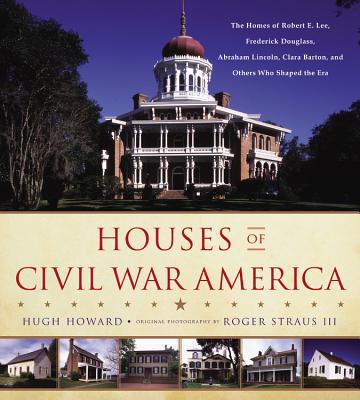 Houses of Civil War America: The Homes of Robert E. Lee, Frederick Douglass, Abraham Lincoln, Clara Barton, and Others Who Shaped the Era
