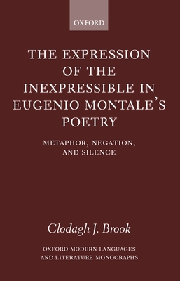 The Expression of the Inexpressible in Eugenio Montale's Poetry: Metaphor, Negation, and Silence (Oxford Modern Languages & Literature Monographs) By Clodagh J. Brook Cover Image