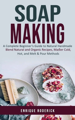 Soap Making: A Complete Beginner's Guide to Natural Handmade (Blend Natural and Organic Recipes, Master Cold, Hot, and Melt & Pour Cover Image