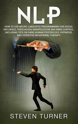 Nlp: How to Use Neuro-Linguistic Programming for Social Influence, Persuasion, Manipulation and Mind Control, Including Tip By Steven Turner Cover Image