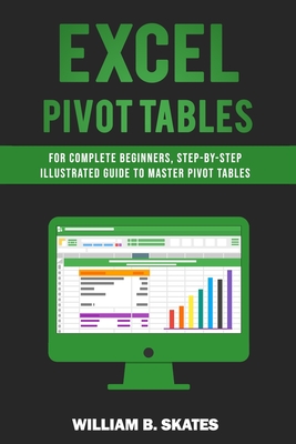 Excel Pivot Tables: For Complete Beginners, Step-By-Step Illustrated Guide to Master Pivot Tables
