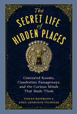 The Secret Life of Hidden Places: Concealed Rooms, Clandestine Passageways, and the Curious Minds That Made Them By Stefan Bachmann, April Genevieve Tucholke Cover Image