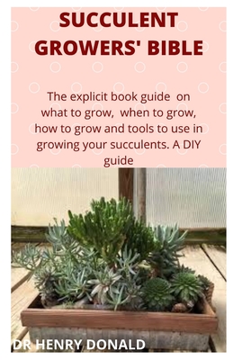 Succulent Growers' Bible: The explicit book guide on what to grow, when to grow, how to grow and what tools to use in growing your succulents. A Cover Image