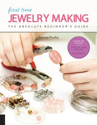 First Time Jewelry Making: The Absolute Beginner's Guide--Learn By Doing * Step-by-Step Basics + Projects By Tammy Powley Cover Image