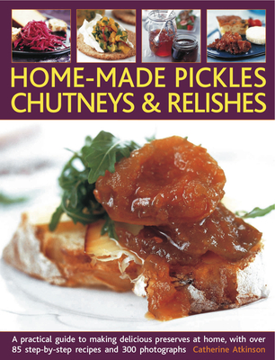 Home-Made Pickles, Chutneys & Relishes: A Practical Guide to Making Delicious Preserves at Home, with More Than 85 Step-By-Step Recipes and 300 Photog By Catherine Atkinson Cover Image