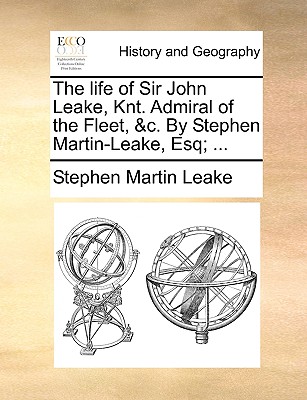 The Life of Sir John Leake, Knt. Admiral of the Fleet, &C. by Stephen Martin-Leake, Esq; ... By Stephen Martin Leake Cover Image