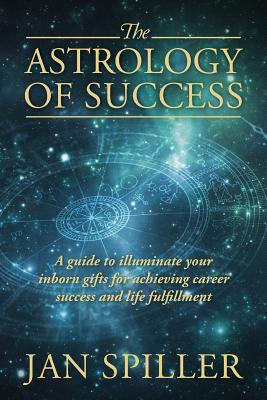 The Astrology of Success: A Guide to Illuminate Your Inborn Gifts for Achieving Career Success and Life Fulfillment Cover Image