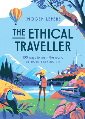 The Ethical Traveler: 100 Ways to Roam the World (Without Ruining It!) By Imogen Lepere Cover Image