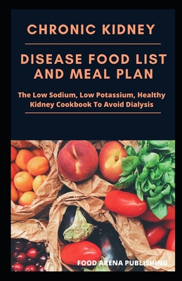 Chronic Kidney Disease Food List And Meal Plan: The Low Sodium, Low Potassium, Healthy Kidney Cookbook To Avoid Dialysis By Food Arena Publishing Cover Image