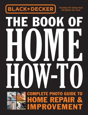 Black & Decker The Book of Home How-To: The Complete Photo Guide to Home Repair & Improvement By Editors of Cool Springs Press Cover Image