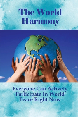 The World Harmony: Everyone Can Actively Participate In World Peace Right Now: Oneness Principles Of World Peace Cover Image