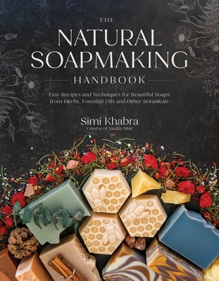 The Natural Soapmaking Handbook: Easy Recipes and Techniques for Beautiful Soaps from Herbs, Essential Oils and Other Botanicals By Simi Khabra Cover Image