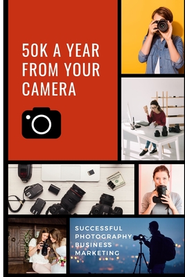 50K A Year From Your Camera - Successful Photography Business Marketing: How To Get Photography Clients On Demand Predictably and Repeatably By Alan MacLachlan Cover Image