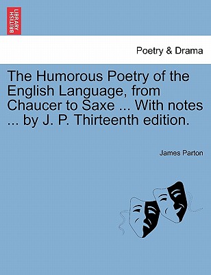 The Humorous Poetry of the English Language, from Chaucer to Saxe ... With notes ... by J. P. Thirteenth edition. Cover Image
