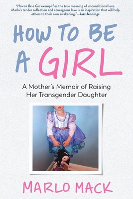 How to Be a Girl: A Mother's Memoir of Raising Her Transgender Daughter By Marlo Mack Cover Image