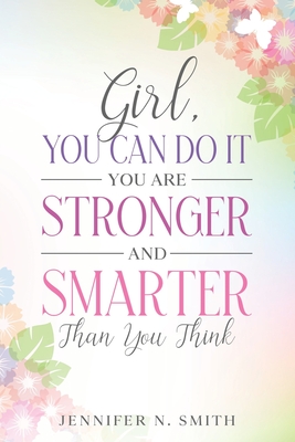 Girl, You Can Do It, You Are Stronger and Smarter Than You Think By Jennifer N. Smith Cover Image