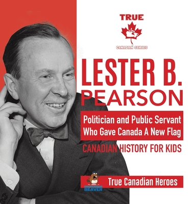 Lester B. Pearson - Politician and Public Servant Who Gave Canada A New Flag Canadian History for Kids True Canadian Heroes By Professor Beaver Cover Image