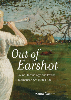 Out of Earshot: Sound, Technology, and Power in American Art, 1860–1900 By Asma Naeem Cover Image