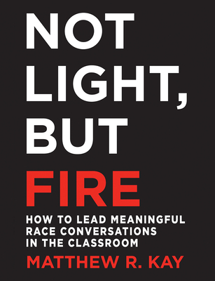 Not Light, but Fire: How to Lead Meaningful Race Conversations in the Classroom By Matthew R. Kay Cover Image