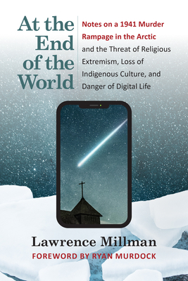 At the End of the World: Notes on a 1941 Murder Rampage in the Arctic and the Threat of Religious Extremism, Loss of Indigenous Culture, and Da By Lawrence Millman, Ryan Murdock (Foreword by) Cover Image