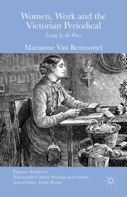 Women, Work and the Victorian Periodical: Living by the Press (Palgrave Studies in Nineteenth-Century Writing and Culture) By Marianne Van Remoortel Cover Image