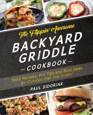 The Flippin' Awesome Backyard Griddle Cookbook: Tasty Recipes, Pro Tips and Bold Ideas for Outdoor Flat Top Grillin' By Paul Sidoriak Cover Image