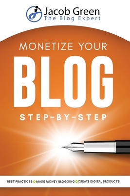 Monetize Your Blog Step-By-Step: Learn How To Make Money Blogging. Digital Marketing Best Practices And Digital Products Creation To Profit From Your By Jacob Green Cover Image