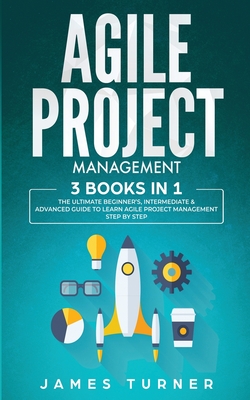 Agile Project Management: 3 Books in 1 - The Ultimate Beginner's, Intermediate & Advanced Guide to Learn Agile Project Management Step by Step By James Turner Cover Image