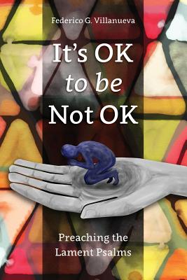 It's OK to Be Not OK: Preaching the Lament Psalms By Federico G. Villanueva Cover Image