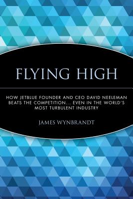 Flying High: How Jetblue Founder and CEO David Neeleman Beats the Competition... Even in the World's Most Turbulent Industry By James Wynbrandt Cover Image