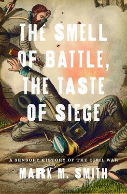 Smell of Battle, the Taste of Siege: A Sensory History of the Civil War By Mark M. Smith Cover Image