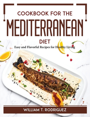 Cookbook for the Mediterranean Diet: Easy and Flavorful Recipes for Healthy Living By William T Rodriguez Cover Image