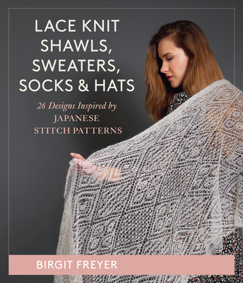 Lace Knit Shawls, Sweaters, Socks & Hats: 26 Designs Inspired by Japanese Stitch Patterns By Birgit Freyer Cover Image