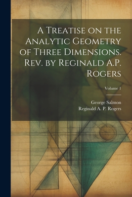 A Treatise on the Analytic Geometry of Three Dimensions. Rev. by Reginald A.P. Rogers; Volume 1 By George 1819-1904 Salmon, Reginald a. P. (Reginald Arthur Rogers (Created by) Cover Image