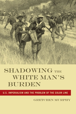 Shadowing the White Manas Burden: U.S. Imperialism and the Problem of the Color Line (America and the Long 19th Century #24) By Gretchen Murphy Cover Image