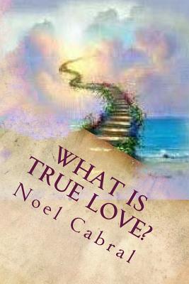 What Is True Love?: God's Everlasting Love! By Noel T. Cabral Cover Image