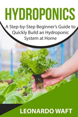 Hydroponics: A Step-by-Step Beginner's Guide to Quickly Build an Hydroponic System at Home Cover Image