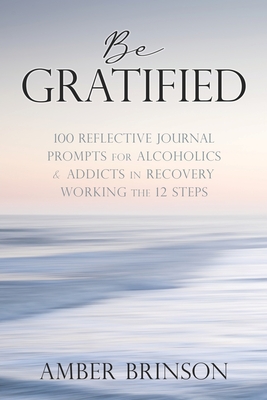 Be Gratified: 100 Reflective Journal Prompts for Alcoholics & Addicts in Recovery Working the 12 Steps Be Gratified: 100 Reflective Journal Prompts for Alcoholics & Addicts in Recovery Working the 12 Steps cover