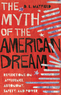 The Myth of the American Dream: Reflections on Affluence, Autonomy, Safety, and Power By D. L. Mayfield Cover Image