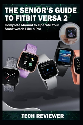 The Senior's Guide to Fitbit Versa 2: Complete Manual to Operate Your Smartwatch Like A Pro By Tech Reviewer Cover Image